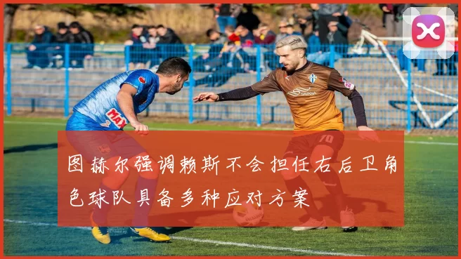 图赫尔强调赖斯不会担任右后卫角色球队具备多种应对方案