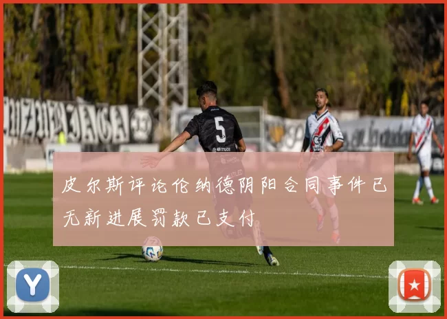 皮尔斯评论伦纳德阴阳合同事件已无新进展罚款已支付