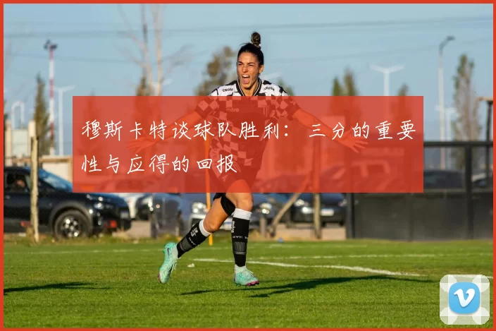 穆斯卡特谈球队胜利：三分的重要性与应得的回报