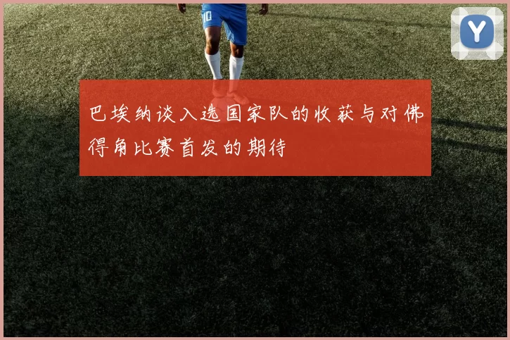 巴埃纳谈入选国家队的收获与对佛得角比赛首发的期待