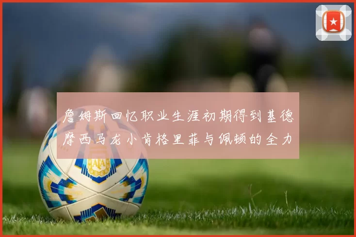 詹姆斯回忆职业生涯初期得到基德摩西马龙小肯格里菲与佩顿的全力支持