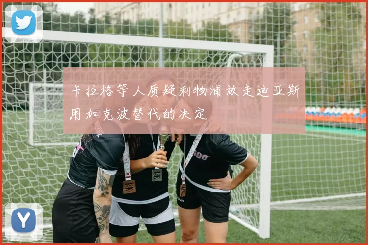 卡拉格等人质疑利物浦放走迪亚斯用加克波替代的决定
