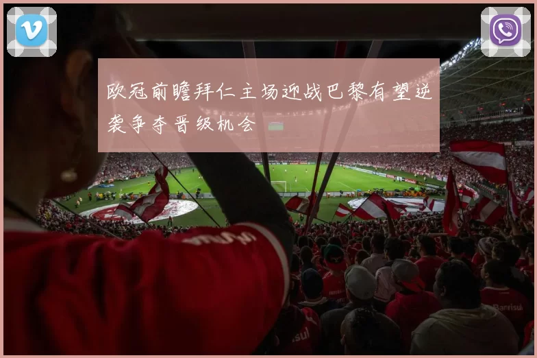 欧冠前瞻拜仁主场迎战巴黎有望逆袭争夺晋级机会