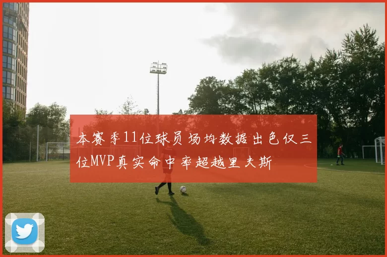 本赛季11位球员场均数据出色仅三位MVP真实命中率超越里夫斯