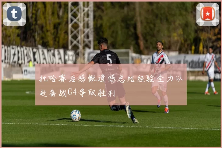 托哈赛后感慨遗憾总结经验全力以赴备战G4争取胜利