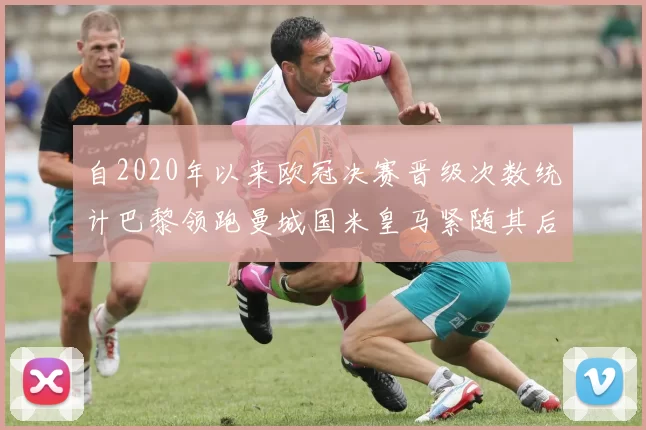 自2020年以来欧冠决赛晋级次数统计巴黎领跑曼城国米皇马紧随其后
