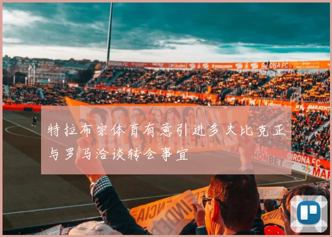 特拉布宗体育有意引进多夫比克正与罗马洽谈转会事宜