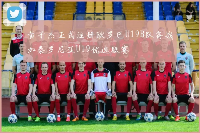 黄子杰正式注册欧罗巴U19B队备战加泰罗尼亚U19优选联赛