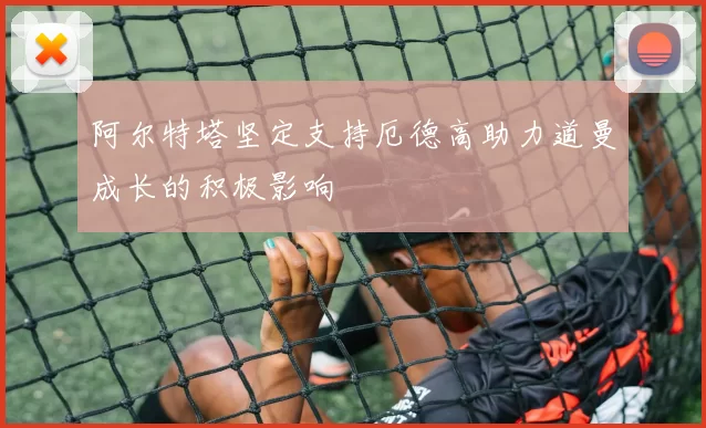 阿尔特塔坚定支持厄德高助力道曼成长的积极影响