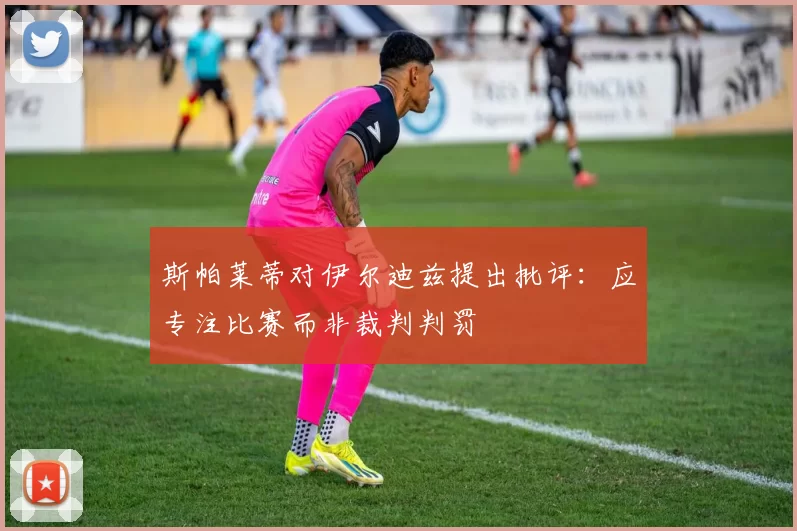 斯帕莱蒂对伊尔迪兹提出批评：应专注比赛而非裁判判罚