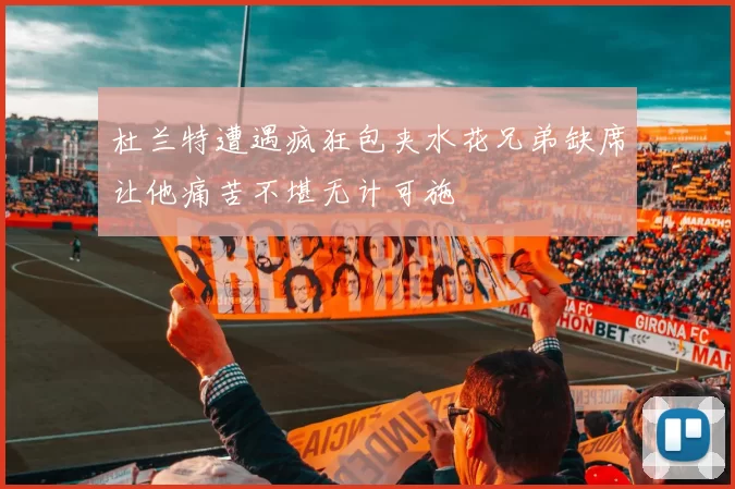 杜兰特遭遇疯狂包夹水花兄弟缺席让他痛苦不堪无计可施