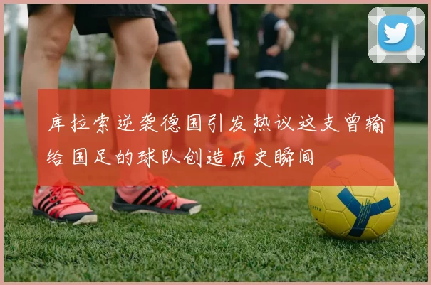 库拉索逆袭德国引发热议这支曾输给国足的球队创造历史瞬间