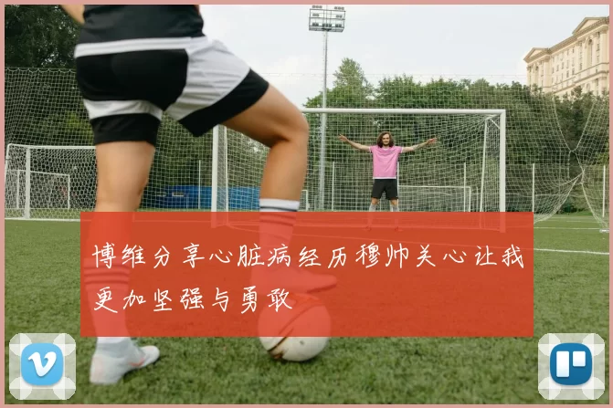 博维分享心脏病经历穆帅关心让我更加坚强与勇敢