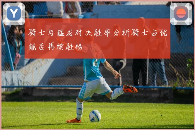 骑士与猛龙对决胜率分析骑士占优能否再续胜绩