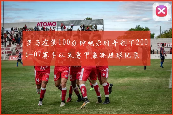 罗马在第100分钟绝杀对手创下2006-07赛季以来意甲最晚进球纪录
