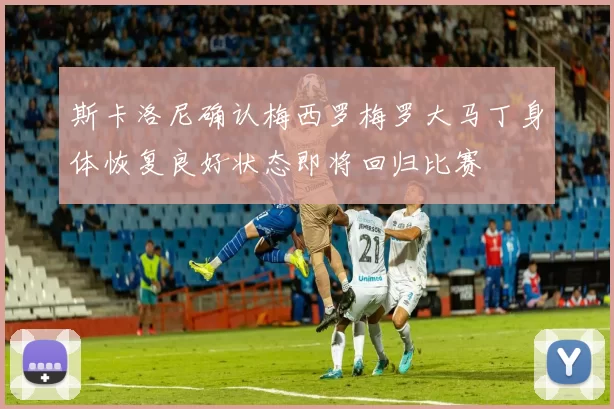斯卡洛尼确认梅西罗梅罗大马丁身体恢复良好状态即将回归比赛