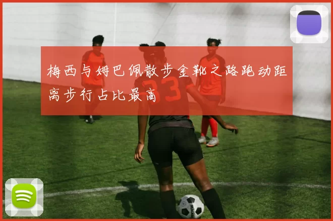 梅西与姆巴佩散步金靴之路跑动距离步行占比最高